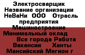 Электросварщик › Название организации ­ НеВаНи, ООО › Отрасль предприятия ­ Машиностроение › Минимальный оклад ­ 50 000 - Все города Работа » Вакансии   . Ханты-Мансийский,Мегион г.